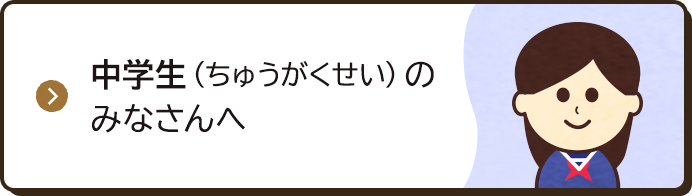 中学生（ちゅうがくせい）のみなさんへ